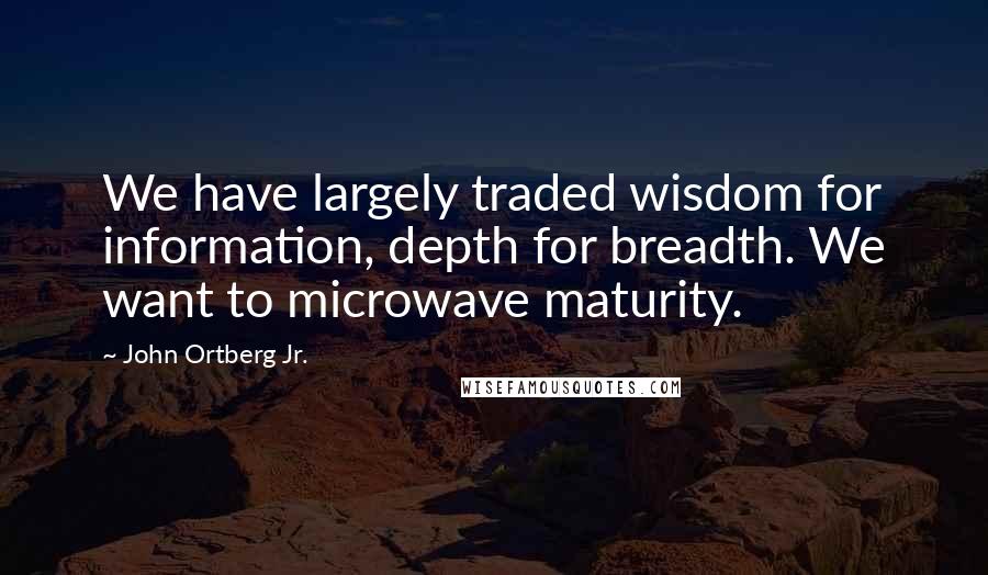 John Ortberg Jr. Quotes: We have largely traded wisdom for information, depth for breadth. We want to microwave maturity.