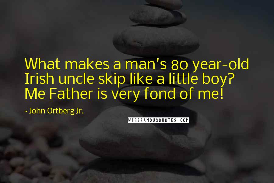 John Ortberg Jr. Quotes: What makes a man's 80 year-old Irish uncle skip like a little boy? Me Father is very fond of me!