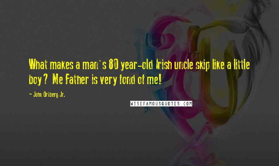 John Ortberg Jr. Quotes: What makes a man's 80 year-old Irish uncle skip like a little boy? Me Father is very fond of me!