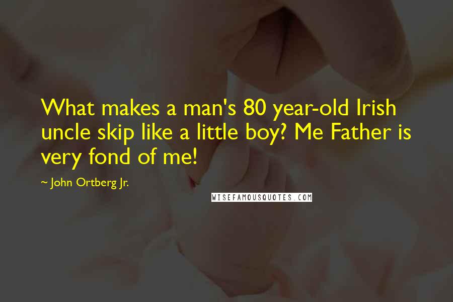 John Ortberg Jr. Quotes: What makes a man's 80 year-old Irish uncle skip like a little boy? Me Father is very fond of me!