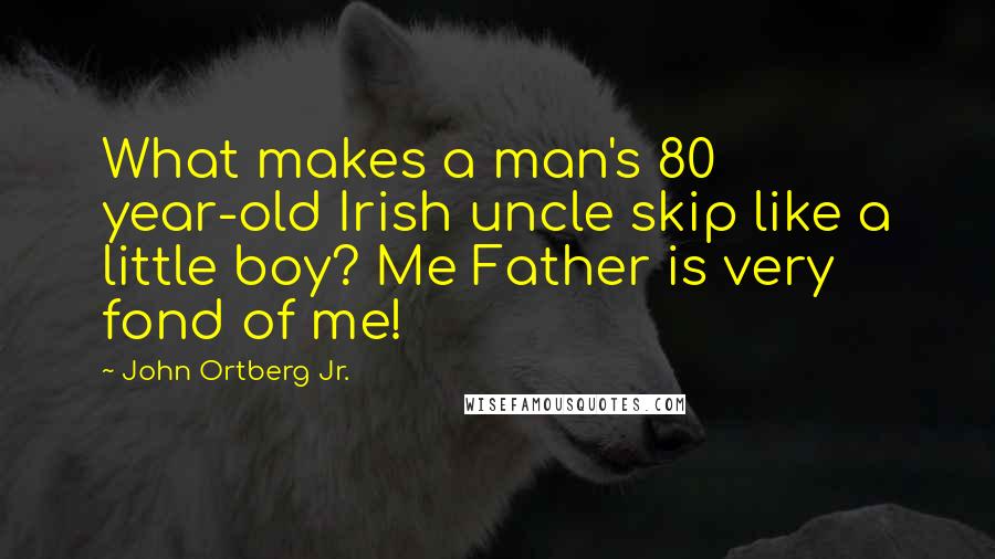 John Ortberg Jr. Quotes: What makes a man's 80 year-old Irish uncle skip like a little boy? Me Father is very fond of me!