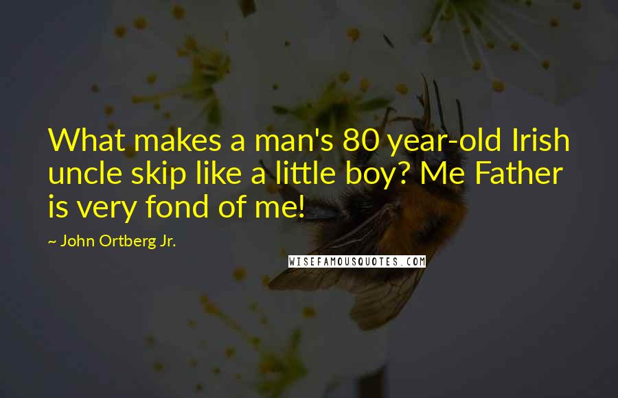 John Ortberg Jr. Quotes: What makes a man's 80 year-old Irish uncle skip like a little boy? Me Father is very fond of me!