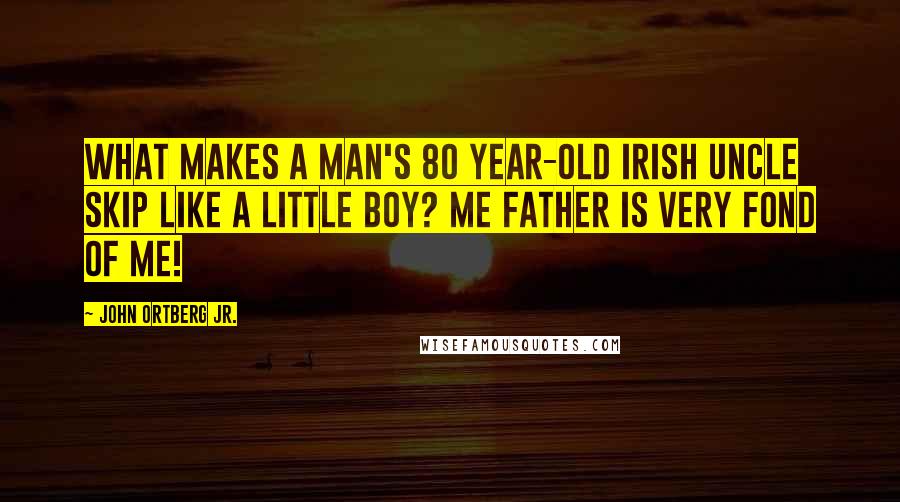 John Ortberg Jr. Quotes: What makes a man's 80 year-old Irish uncle skip like a little boy? Me Father is very fond of me!