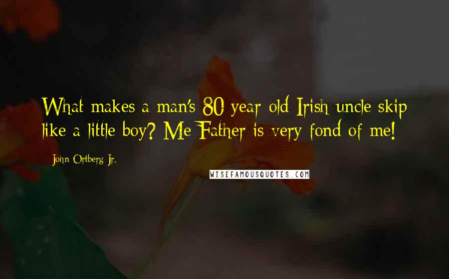 John Ortberg Jr. Quotes: What makes a man's 80 year-old Irish uncle skip like a little boy? Me Father is very fond of me!