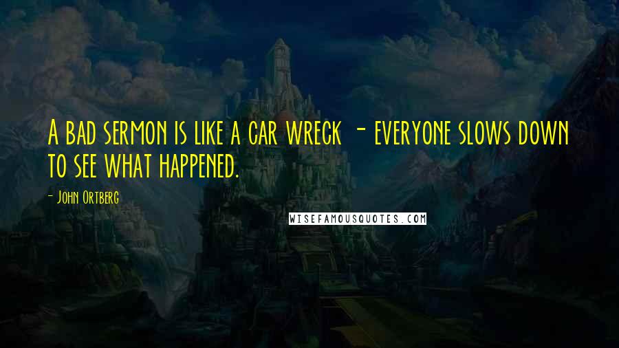 John Ortberg Quotes: A bad sermon is like a car wreck - everyone slows down to see what happened.