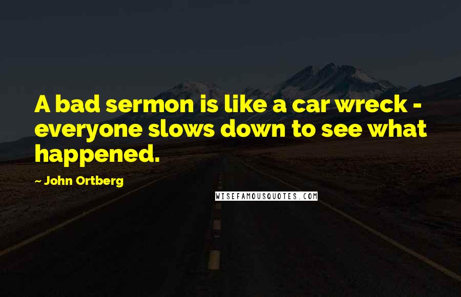 John Ortberg Quotes: A bad sermon is like a car wreck - everyone slows down to see what happened.