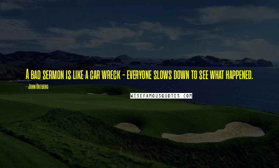 John Ortberg Quotes: A bad sermon is like a car wreck - everyone slows down to see what happened.