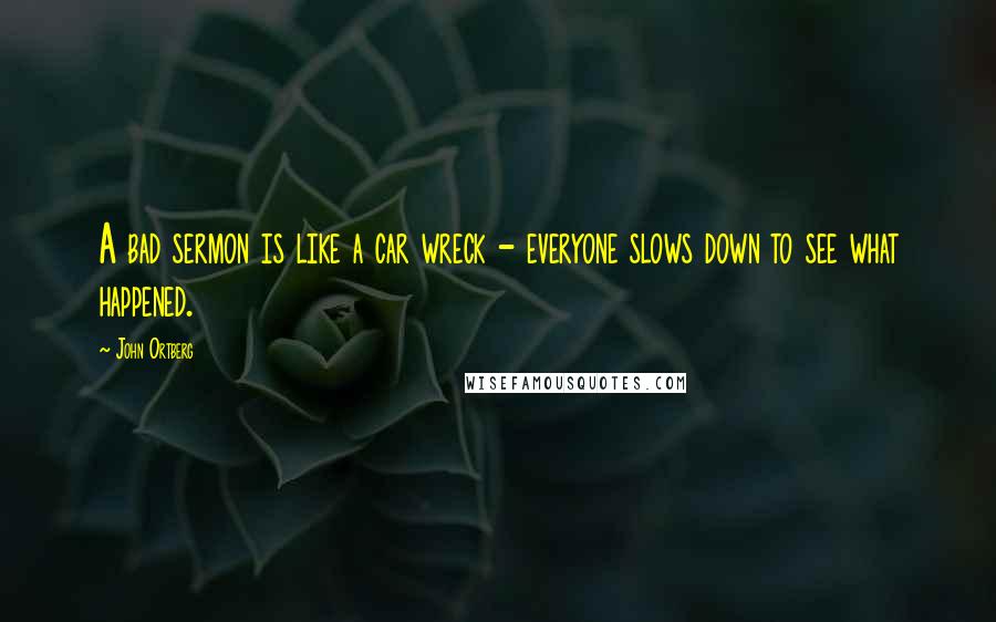 John Ortberg Quotes: A bad sermon is like a car wreck - everyone slows down to see what happened.