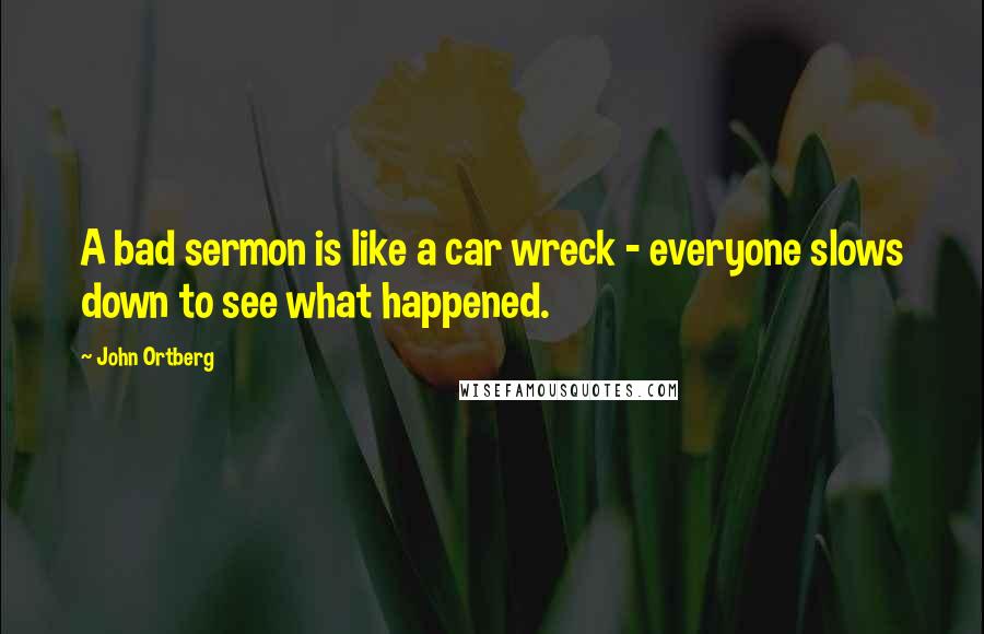 John Ortberg Quotes: A bad sermon is like a car wreck - everyone slows down to see what happened.