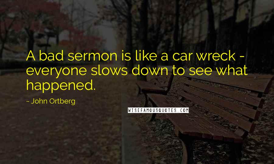 John Ortberg Quotes: A bad sermon is like a car wreck - everyone slows down to see what happened.