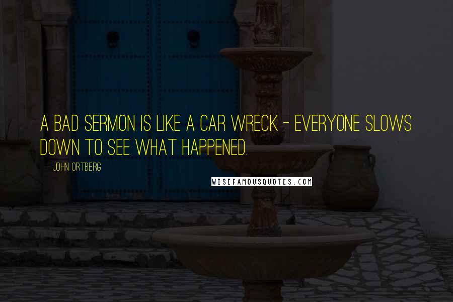 John Ortberg Quotes: A bad sermon is like a car wreck - everyone slows down to see what happened.