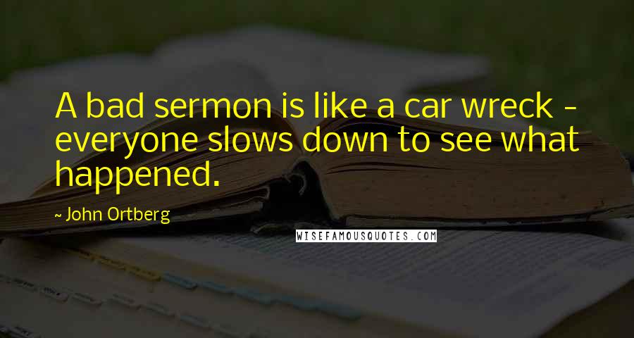 John Ortberg Quotes: A bad sermon is like a car wreck - everyone slows down to see what happened.