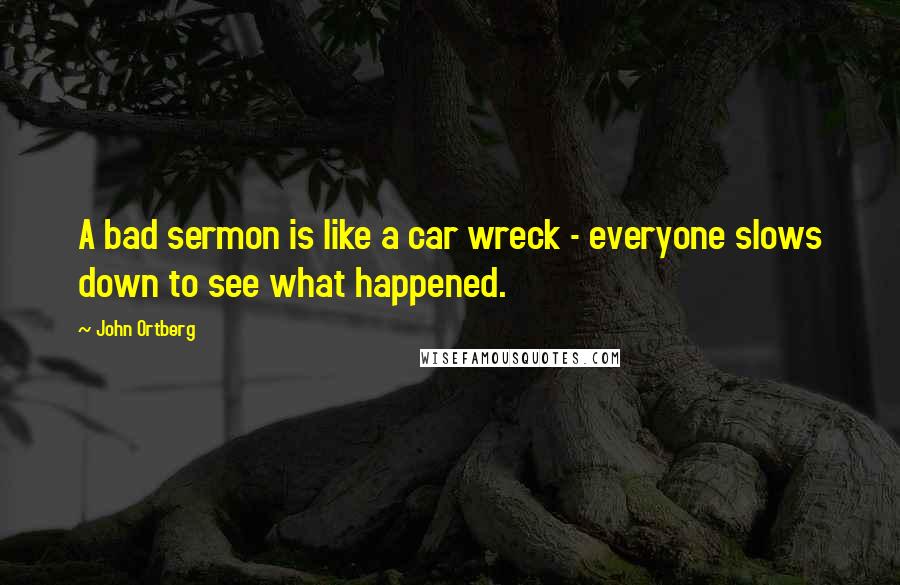 John Ortberg Quotes: A bad sermon is like a car wreck - everyone slows down to see what happened.