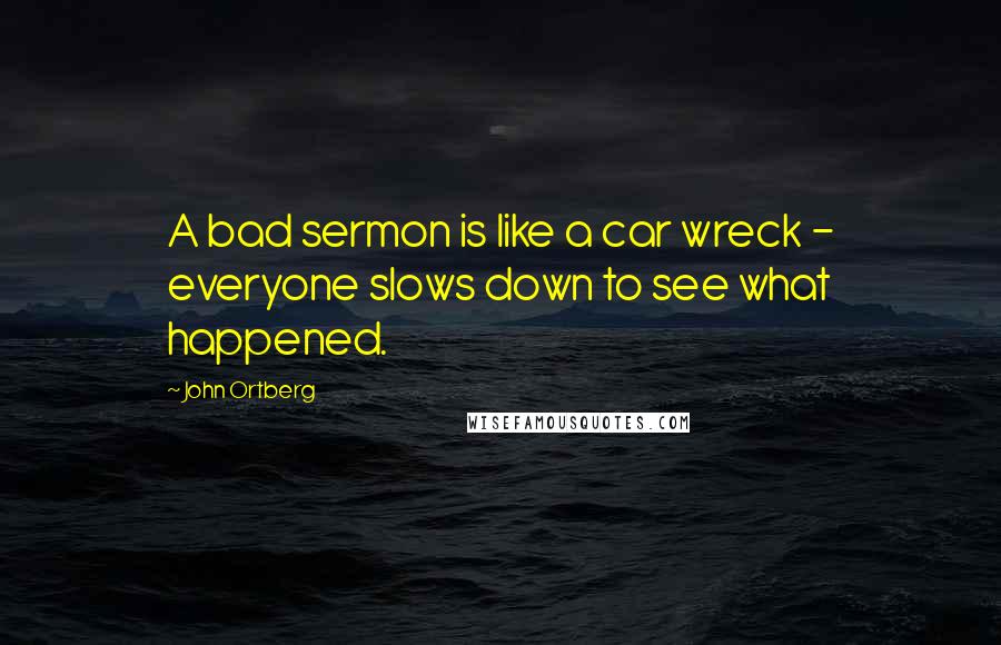 John Ortberg Quotes: A bad sermon is like a car wreck - everyone slows down to see what happened.