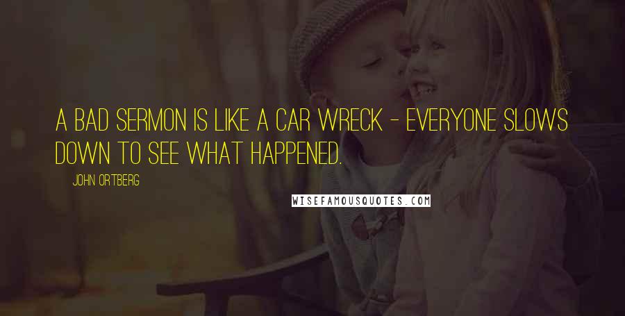 John Ortberg Quotes: A bad sermon is like a car wreck - everyone slows down to see what happened.