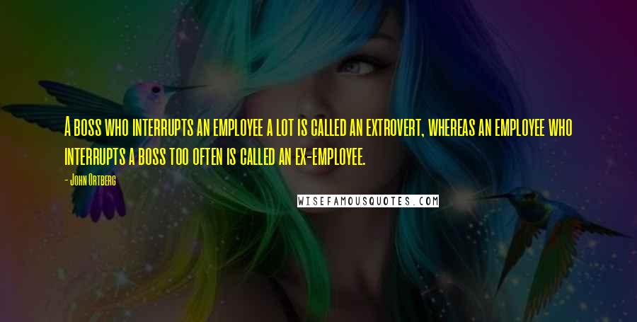 John Ortberg Quotes: A boss who interrupts an employee a lot is called an extrovert, whereas an employee who interrupts a boss too often is called an ex-employee.