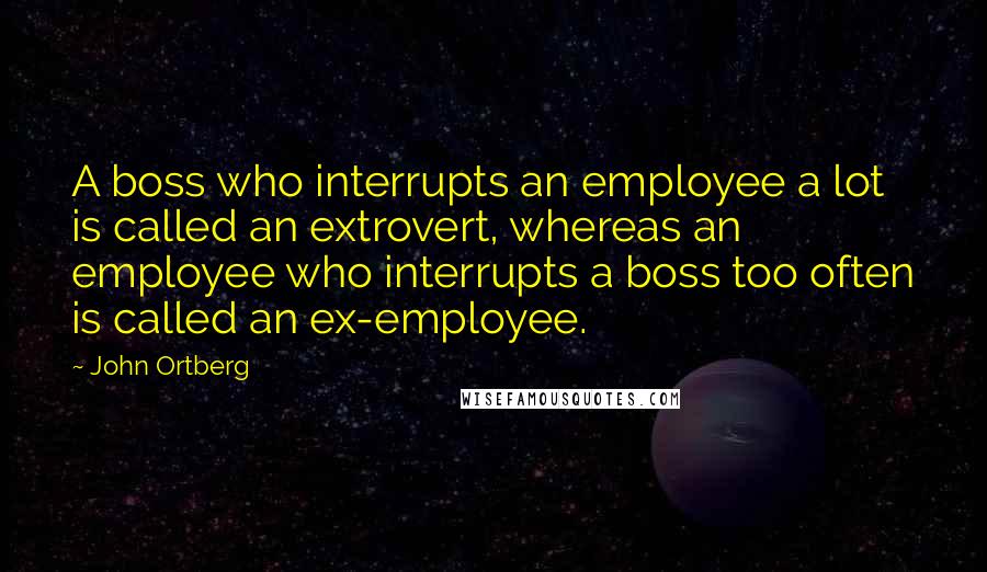 John Ortberg Quotes: A boss who interrupts an employee a lot is called an extrovert, whereas an employee who interrupts a boss too often is called an ex-employee.