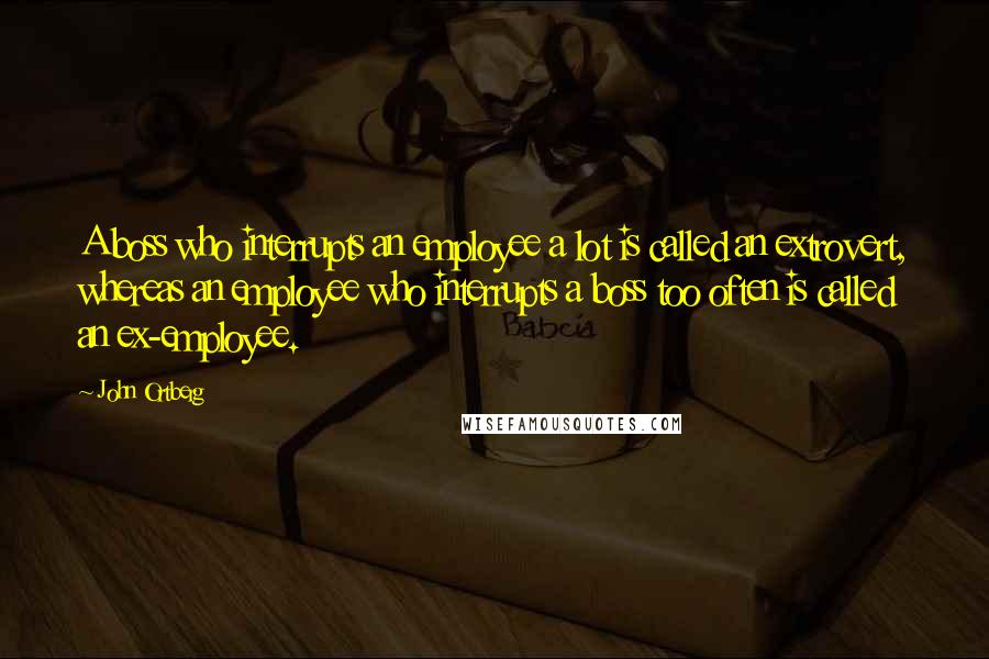 John Ortberg Quotes: A boss who interrupts an employee a lot is called an extrovert, whereas an employee who interrupts a boss too often is called an ex-employee.