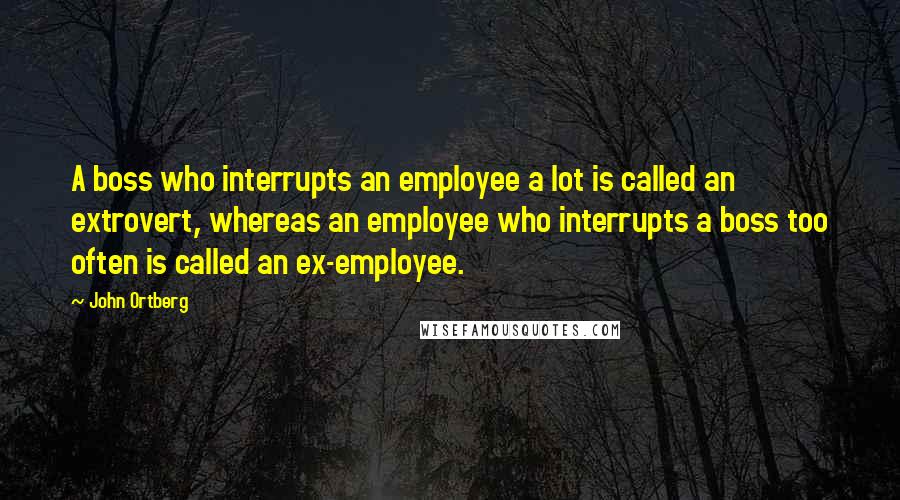 John Ortberg Quotes: A boss who interrupts an employee a lot is called an extrovert, whereas an employee who interrupts a boss too often is called an ex-employee.