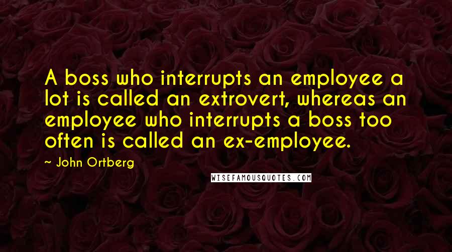 John Ortberg Quotes: A boss who interrupts an employee a lot is called an extrovert, whereas an employee who interrupts a boss too often is called an ex-employee.