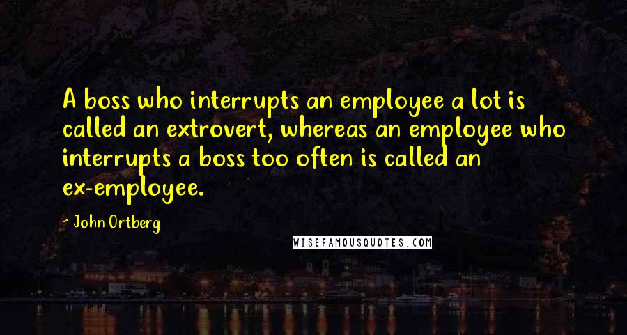 John Ortberg Quotes: A boss who interrupts an employee a lot is called an extrovert, whereas an employee who interrupts a boss too often is called an ex-employee.