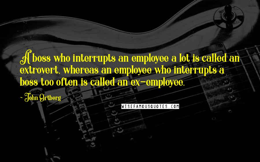 John Ortberg Quotes: A boss who interrupts an employee a lot is called an extrovert, whereas an employee who interrupts a boss too often is called an ex-employee.