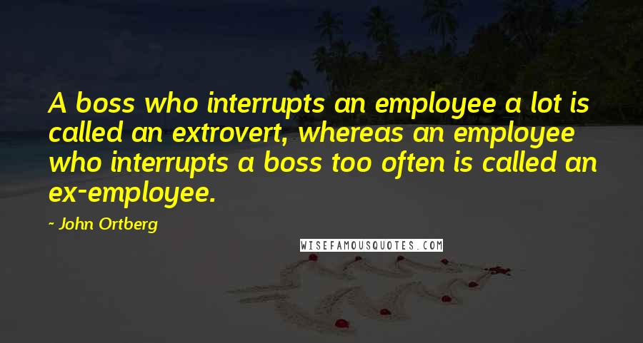 John Ortberg Quotes: A boss who interrupts an employee a lot is called an extrovert, whereas an employee who interrupts a boss too often is called an ex-employee.