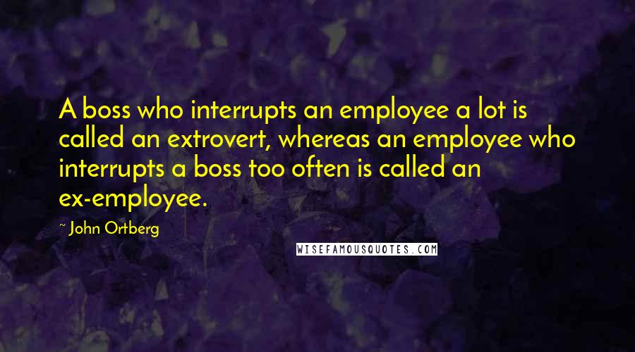 John Ortberg Quotes: A boss who interrupts an employee a lot is called an extrovert, whereas an employee who interrupts a boss too often is called an ex-employee.