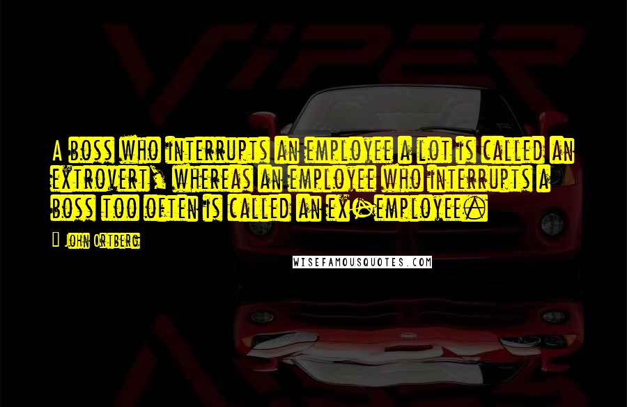 John Ortberg Quotes: A boss who interrupts an employee a lot is called an extrovert, whereas an employee who interrupts a boss too often is called an ex-employee.