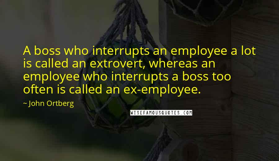 John Ortberg Quotes: A boss who interrupts an employee a lot is called an extrovert, whereas an employee who interrupts a boss too often is called an ex-employee.