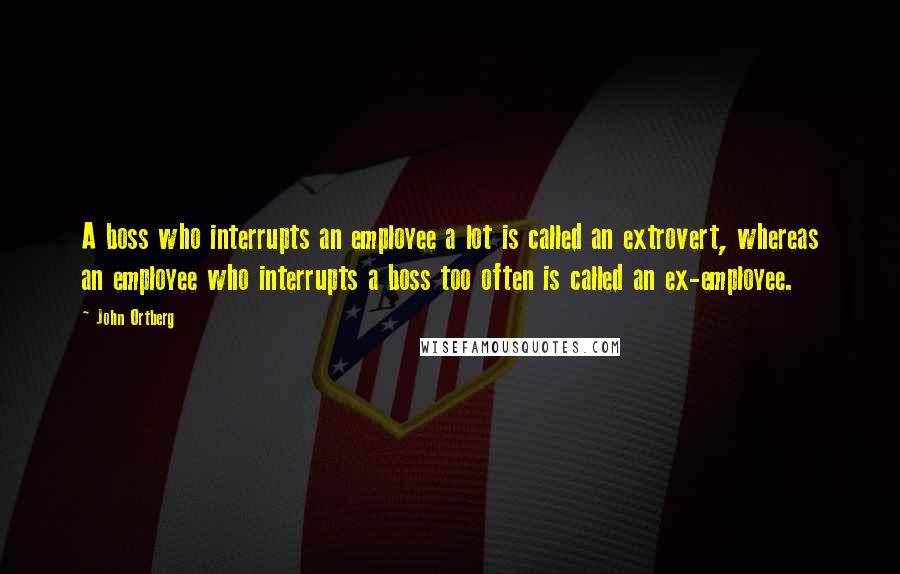 John Ortberg Quotes: A boss who interrupts an employee a lot is called an extrovert, whereas an employee who interrupts a boss too often is called an ex-employee.