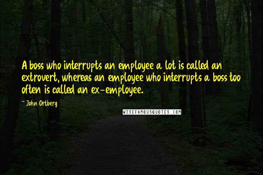 John Ortberg Quotes: A boss who interrupts an employee a lot is called an extrovert, whereas an employee who interrupts a boss too often is called an ex-employee.