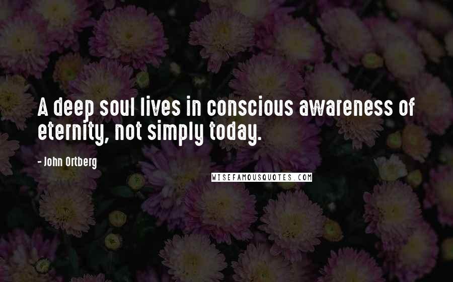 John Ortberg Quotes: A deep soul lives in conscious awareness of eternity, not simply today.