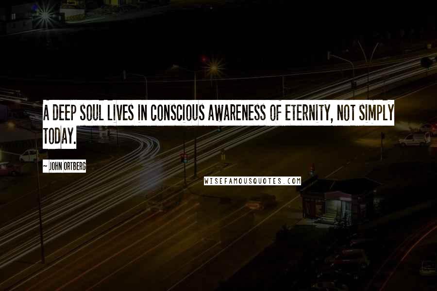 John Ortberg Quotes: A deep soul lives in conscious awareness of eternity, not simply today.