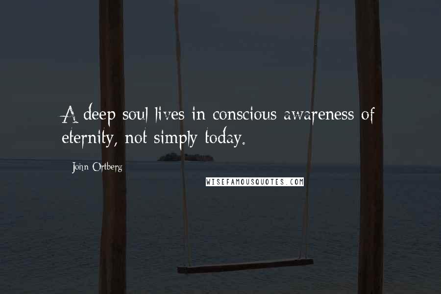John Ortberg Quotes: A deep soul lives in conscious awareness of eternity, not simply today.