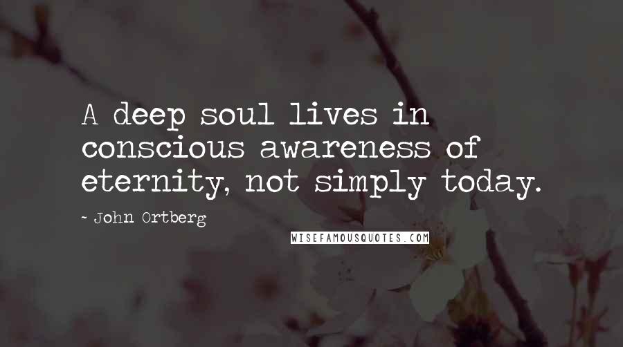 John Ortberg Quotes: A deep soul lives in conscious awareness of eternity, not simply today.
