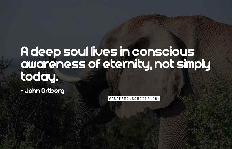 John Ortberg Quotes: A deep soul lives in conscious awareness of eternity, not simply today.