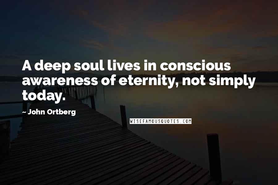 John Ortberg Quotes: A deep soul lives in conscious awareness of eternity, not simply today.