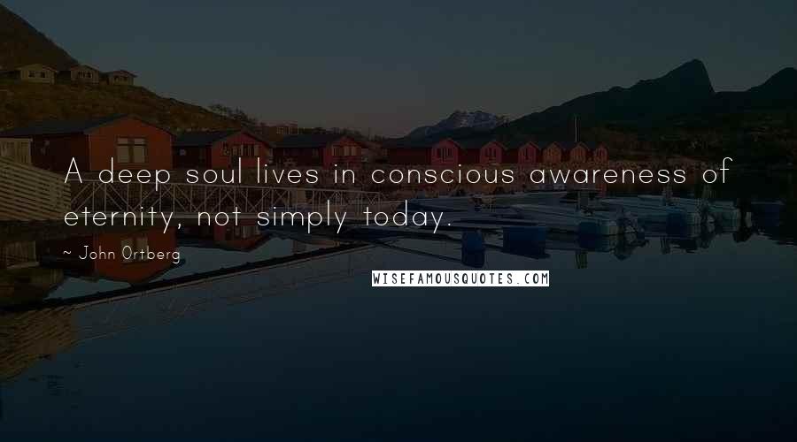John Ortberg Quotes: A deep soul lives in conscious awareness of eternity, not simply today.