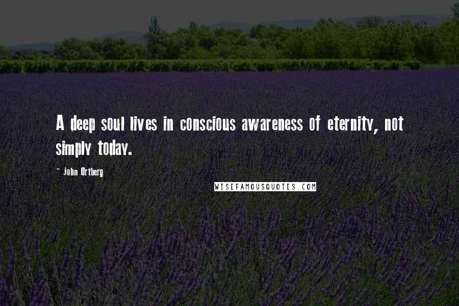 John Ortberg Quotes: A deep soul lives in conscious awareness of eternity, not simply today.