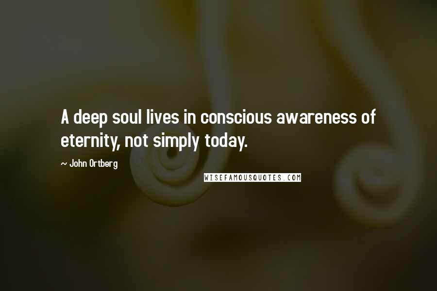 John Ortberg Quotes: A deep soul lives in conscious awareness of eternity, not simply today.