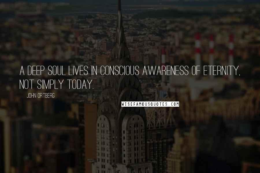 John Ortberg Quotes: A deep soul lives in conscious awareness of eternity, not simply today.