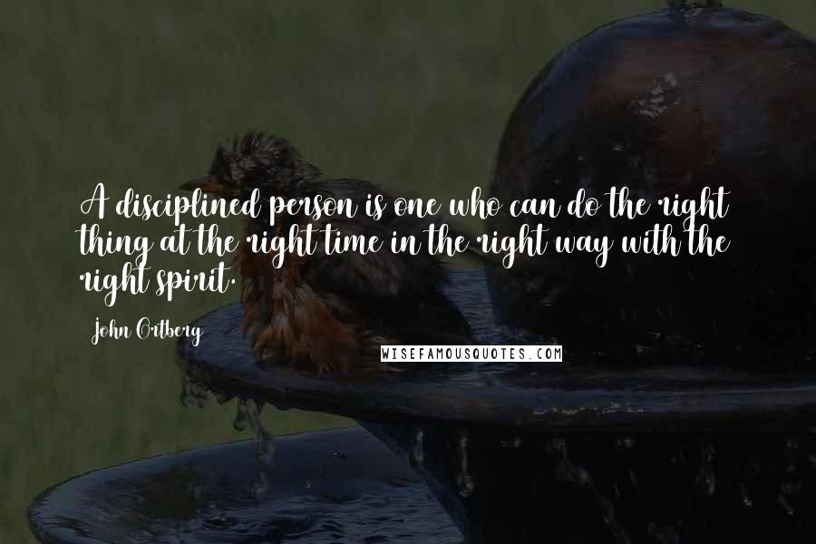 John Ortberg Quotes: A disciplined person is one who can do the right thing at the right time in the right way with the right spirit.
