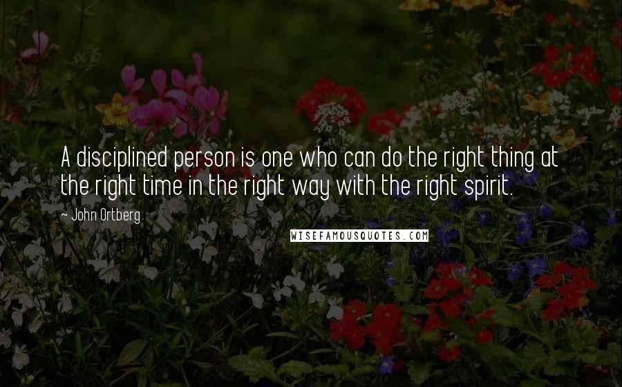 John Ortberg Quotes: A disciplined person is one who can do the right thing at the right time in the right way with the right spirit.