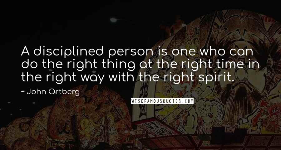 John Ortberg Quotes: A disciplined person is one who can do the right thing at the right time in the right way with the right spirit.