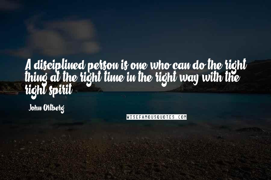 John Ortberg Quotes: A disciplined person is one who can do the right thing at the right time in the right way with the right spirit.