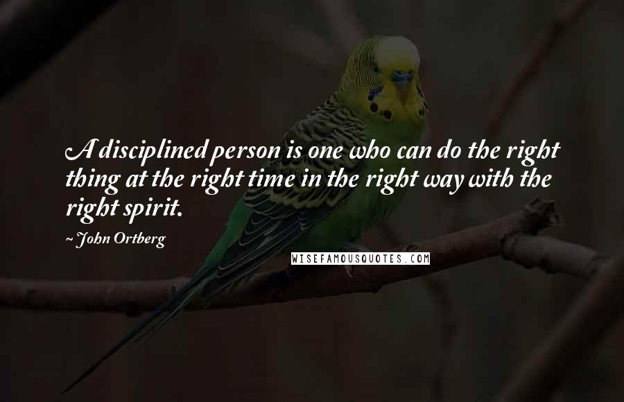 John Ortberg Quotes: A disciplined person is one who can do the right thing at the right time in the right way with the right spirit.
