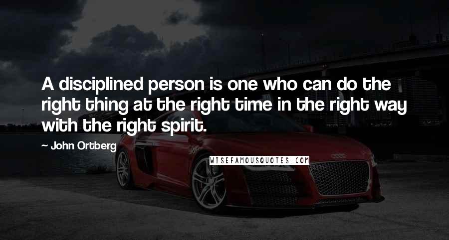 John Ortberg Quotes: A disciplined person is one who can do the right thing at the right time in the right way with the right spirit.