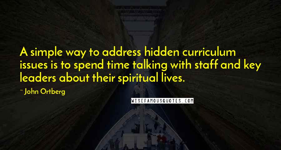 John Ortberg Quotes: A simple way to address hidden curriculum issues is to spend time talking with staff and key leaders about their spiritual lives.