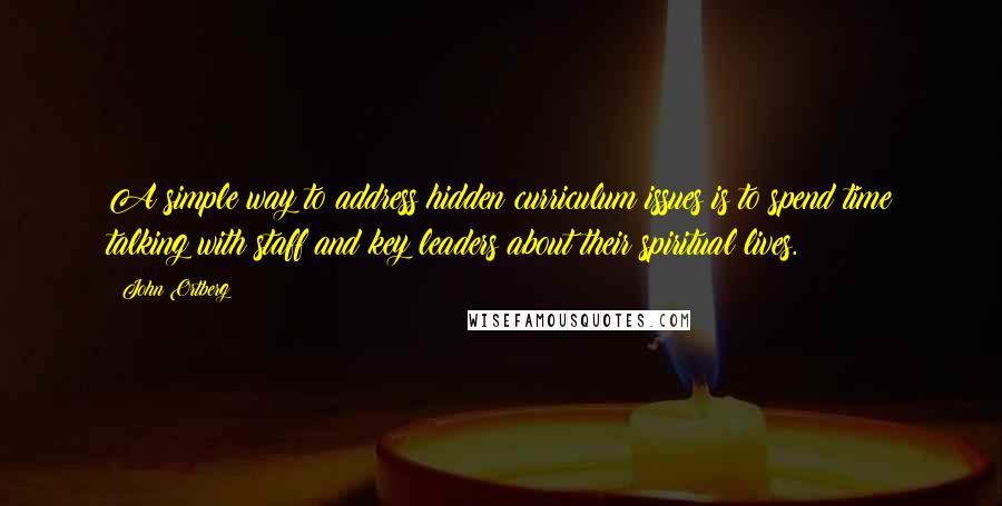 John Ortberg Quotes: A simple way to address hidden curriculum issues is to spend time talking with staff and key leaders about their spiritual lives.